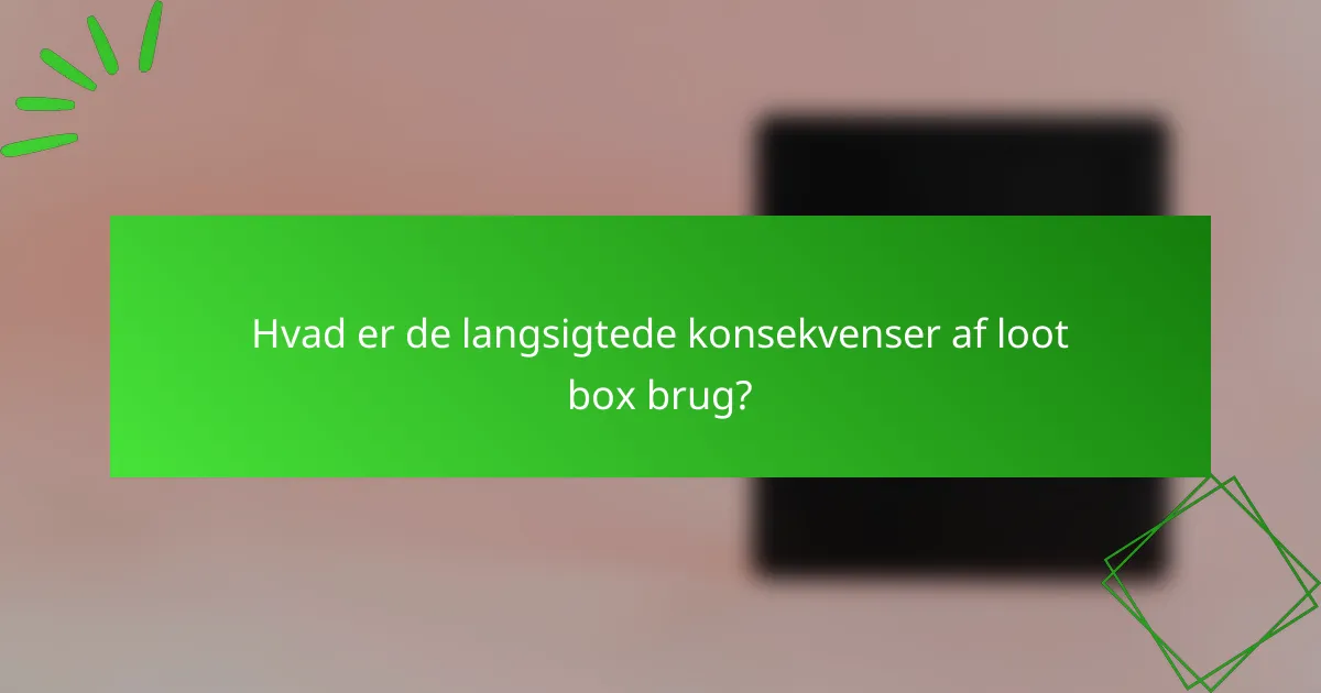 Hvad er de langsigtede konsekvenser af loot box brug?