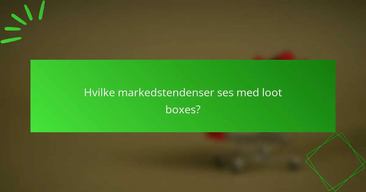 Hvilke markedstendenser ses med loot boxes?