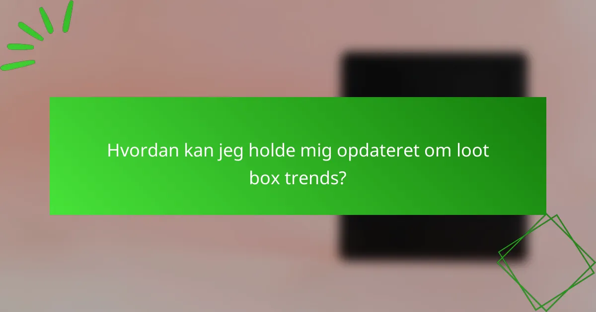 Hvordan kan jeg holde mig opdateret om loot box trends?
