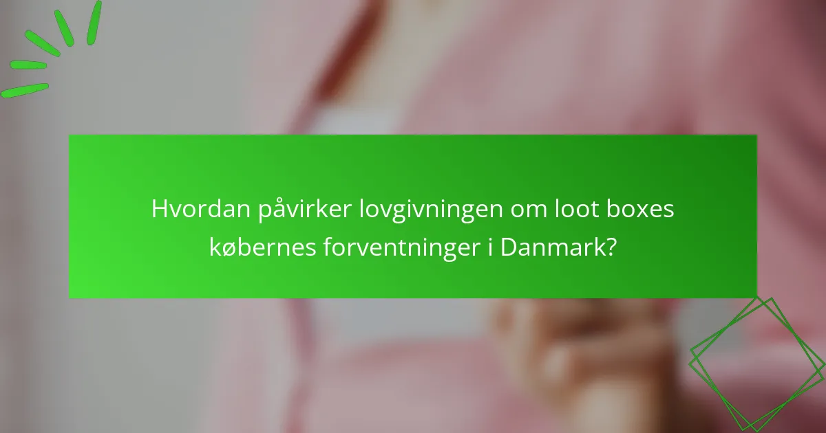 Hvordan påvirker lovgivningen om loot boxes købernes forventninger i Danmark?